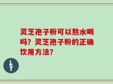 灵芝孢子粉可以熬水喝吗？灵芝孢子粉的正确饮用方法？