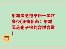甲减灵芝孢子粉一次吃多少(正确用药：甲减灵芝孢子粉的合适含量)