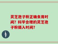灵芝孢子粉正确食用时间？科学合理的灵芝孢子粉摄入时间？