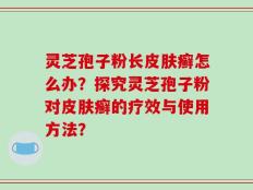 灵芝孢子粉长皮肤癣怎么办？探究灵芝孢子粉对皮肤癣的疗效与使用方法？