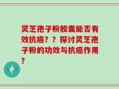灵芝孢子粉胶囊能否有效抗癌？？探讨灵芝孢子粉的功效与抗癌作用？