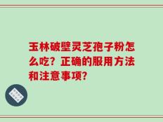 玉林破壁灵芝孢子粉怎么吃？正确的服用方法和注意事项？