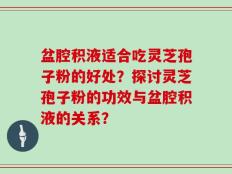 盆腔积液适合吃灵芝孢子粉的好处？探讨灵芝孢子粉的功效与盆腔积液的关系？