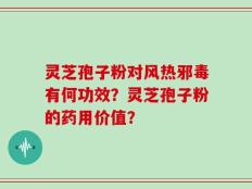灵芝孢子粉对风热邪毒有何功效？灵芝孢子粉的药用价值？