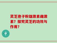灵芝孢子粉雄激素雌激素？探究灵芝的功效与作用？