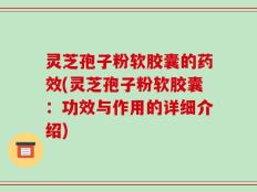 灵芝孢子粉软胶囊的药效(灵芝孢子粉软胶囊：功效与作用的详细介绍)