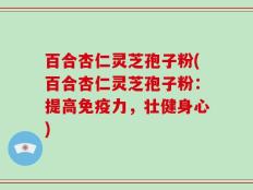 百合杏仁灵芝孢子粉(百合杏仁灵芝孢子粉：提高免疫力，壮健身心)