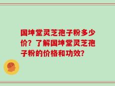 国坤堂灵芝孢子粉多少价？了解国坤堂灵芝孢子粉的价格和功效？