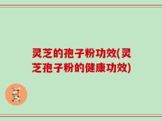 灵芝的孢子粉功效(灵芝孢子粉的健康功效)