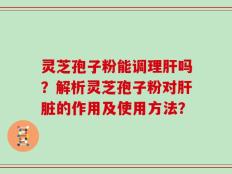 灵芝孢子粉能调理肝吗？解析灵芝孢子粉对肝脏的作用及使用方法？