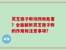灵芝孢子粉功效和危害？全面解析灵芝孢子粉的作用和注意事项？