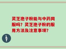 灵芝孢子粉能与中药同服吗？灵芝孢子粉的服用方法及注意事项？