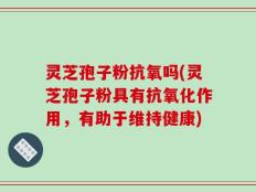 灵芝孢子粉抗氧吗(灵芝孢子粉具有抗氧化作用，有助于维持健康)