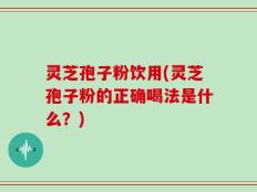 灵芝孢子粉饮用(灵芝孢子粉的正确喝法是什么？)