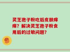 灵芝孢子粉吃后皮肤痒痒？解决灵芝孢子粉食用后的过敏问题？