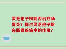 灵芝孢子粉能否治疗肠胃炎？探讨灵芝孢子粉在肠胃疾病中的作用？