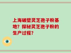 上海破壁灵芝孢子粉基地？探秘灵芝孢子粉的生产过程？