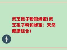 灵芝孢子粉跟蜂蜜(灵芝孢子粉和蜂蜜：天然健康组合)