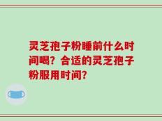 灵芝孢子粉睡前什么时间喝？合适的灵芝孢子粉服用时间？