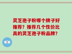 灵芝孢子粉哪个牌子好推荐？推荐几个性价比高的灵芝孢子粉品牌？