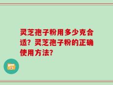 灵芝孢子粉用多少克合适？灵芝孢子粉的正确使用方法？