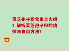 灵芝孢子粉食用上火吗？解析灵芝孢子粉的功效与食用方法？