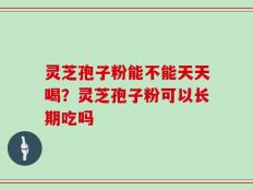 灵芝孢子粉能不能天天喝？灵芝孢子粉可以长期吃吗