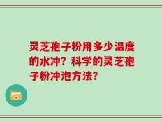 灵芝孢子粉用多少温度的水冲？科学的灵芝孢子粉冲泡方法？