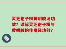 灵芝孢子粉黄明胶汤功效？详解灵芝孢子粉与黄明胶的作用及功效？
