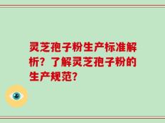 灵芝孢子粉生产标准解析？了解灵芝孢子粉的生产规范？