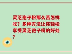 灵芝孢子粉那么苦怎样吃？多种方法让你轻松享受灵芝孢子粉的好处？