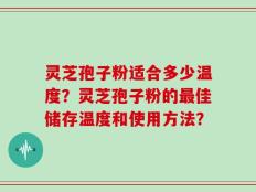 灵芝孢子粉适合多少温度？灵芝孢子粉的最佳储存温度和使用方法？