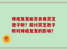 痔疮复发能否食用灵芝孢子粉？探讨灵芝孢子粉对痔疮复发的影响？