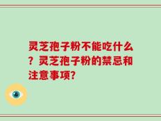灵芝孢子粉不能吃什么？灵芝孢子粉的禁忌和注意事项？
