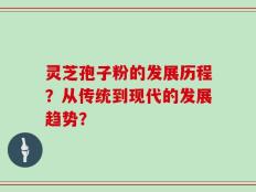 灵芝孢子粉的发展历程？从传统到现代的发展趋势？