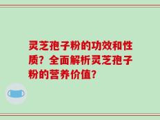 灵芝孢子粉的功效和性质？全面解析灵芝孢子粉的营养价值？