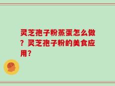 灵芝孢子粉蒸蛋怎么做？灵芝孢子粉的美食应用？