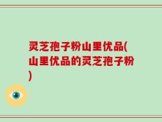 灵芝孢子粉山里优品(山里优品的灵芝孢子粉)