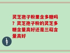 灵芝孢子粉里含多糖吗？灵芝孢子粉的灵芝多糖含量高好还是三萜含量高好