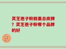 灵芝孢子粉胶囊总统牌？灵芝孢子粉哪个品牌的好