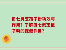 田七灵芝孢子粉功效与作用？了解田七灵芝孢子粉的保健作用？