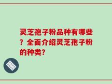 灵芝孢子粉品种有哪些？全面介绍灵芝孢子粉的种类？