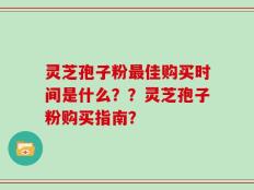 灵芝孢子粉最佳购买时间是什么？？灵芝孢子粉购买指南？