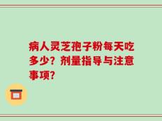病人灵芝孢子粉每天吃多少？剂量指导与注意事项？
