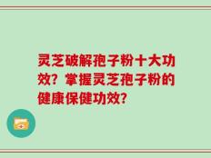 灵芝破解孢子粉十大功效？掌握灵芝孢子粉的健康保健功效？