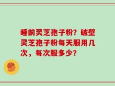 睡前灵芝孢子粉？破壁灵芝孢子粉每天服用几次，每次服多少？