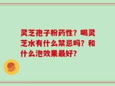 灵芝孢子粉药性？喝灵芝水有什么禁忌吗？和什么泡效果最好？