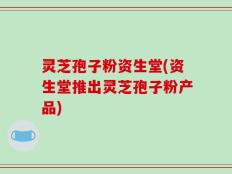 灵芝孢子粉资生堂(资生堂推出灵芝孢子粉产品)