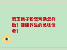 灵芝孢子粉煲鸡汤怎样做？健康养生的美味佳肴？