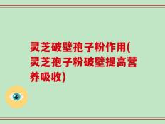 灵芝破壁孢子粉作用(灵芝孢子粉破壁提高营养吸收)
